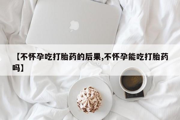 打胎药专门卖店米非司酮片哪个网站【不怀孕吃打胎药的后果,不怀孕能吃打胎药吗】