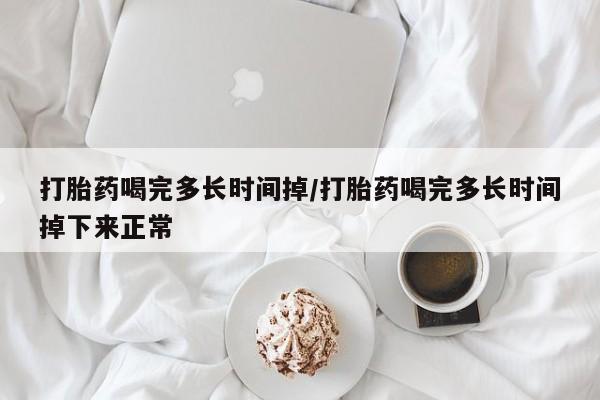 打胎药专门卖店米非司酮片哪个网站打胎药喝完多长时间掉/打胎药喝完多长时间掉下来正常