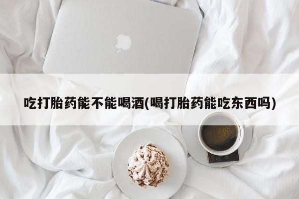 打胎药专门卖店米非司酮片哪个网站吃打胎药能不能喝酒(喝打胎药能吃东西吗)