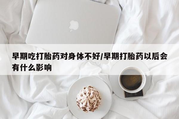 打胎药专门卖店米非司酮片哪个网站早期吃打胎药对身体不好/早期打胎药以后会有什么影响