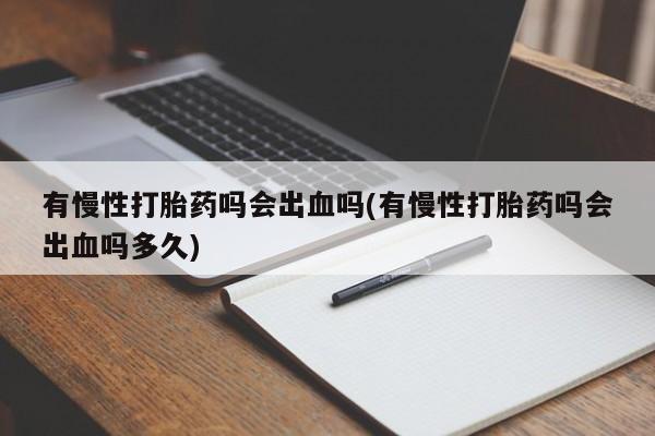 打胎药专门卖店米非司酮片哪个网站有慢性打胎药吗会出血吗(有慢性打胎药吗会出血吗多久)