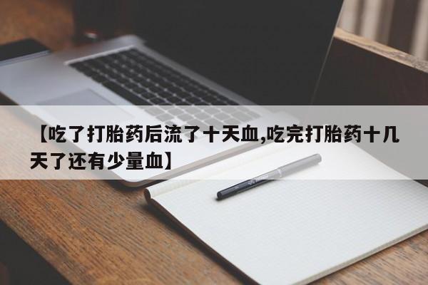 打胎药专门卖店米非司酮片哪个网站【吃了打胎药后流了十天血,吃完打胎药十几天了还有少量血】