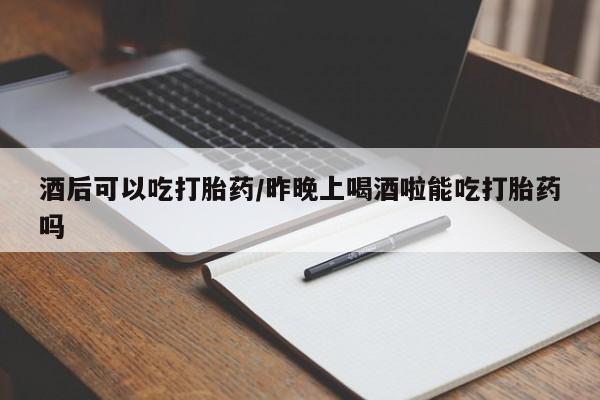 打胎药专门卖店米非司酮片哪个网站酒后可以吃打胎药/昨晚上喝酒啦能吃打胎药吗