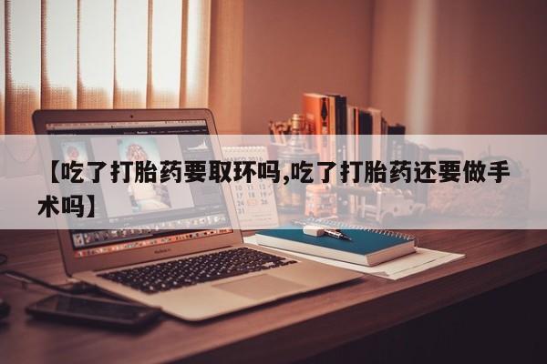 打胎药专门卖店米非司酮片哪个网站【吃了打胎药要取环吗,吃了打胎药还要做手术吗】
