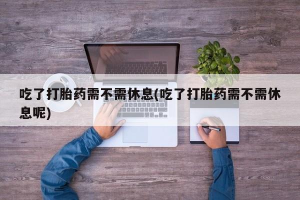 打胎药专门卖店米非司酮片哪个网站吃了打胎药需不需休息(吃了打胎药需不需休息呢)