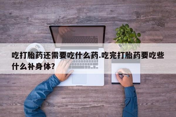 打胎药专门卖店米非司酮片哪个网站吃打胎药还需要吃什么药.吃完打胎药要吃些什么补身体？