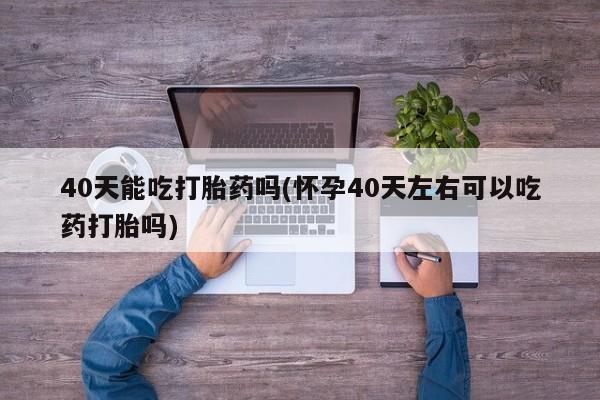 打胎药专门卖店米非司酮片哪个网站40天能吃打胎药吗(怀孕40天左右可以吃药打胎吗)