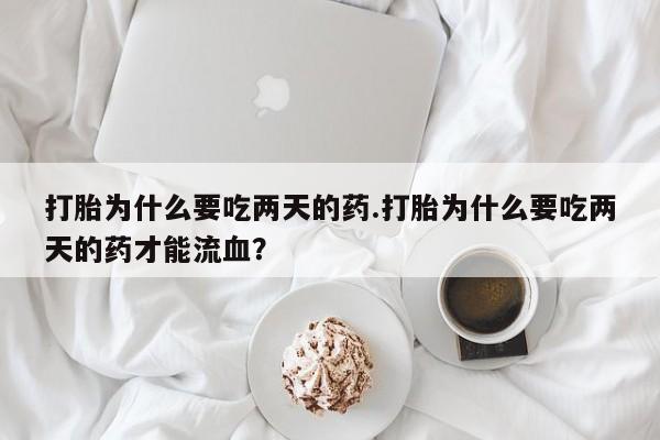 打胎药专门卖店米非司酮片哪个网站打胎为什么要吃两天的药.打胎为什么要吃两天的药才能流血？