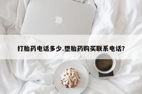 打胎药专门卖店米非司酮片哪个网站打胎药电话多少.堕胎药购买联系电话？