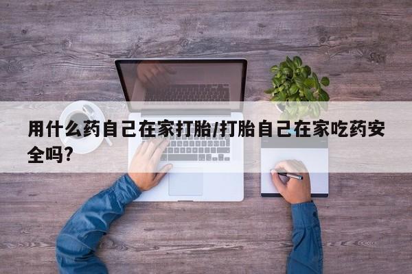 打胎药专门卖店米非司酮片哪个网站用什么药自己在家打胎/打胎自己在家吃药安全吗?