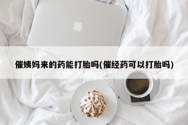 打胎药专门卖店米非司酮片哪个网站催姨妈来的药能打胎吗(催经药可以打胎吗)