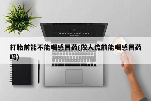 打胎药专门卖店米非司酮片哪个网站打胎前能不能喝感冒药(做人流前能喝感冒药吗)