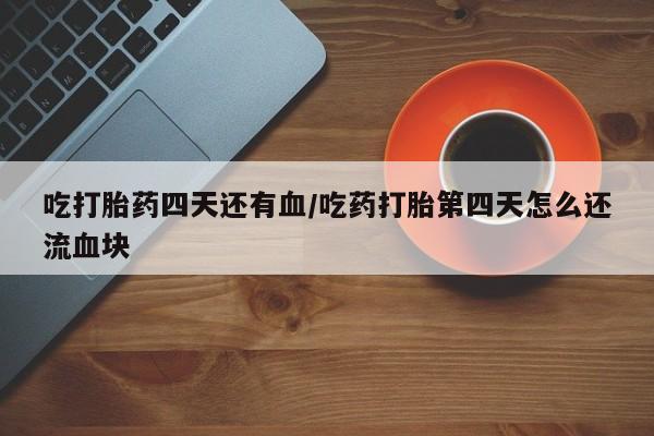 打胎药专门卖店米非司酮片哪个网站吃打胎药四天还有血/吃药打胎第四天怎么还流血块