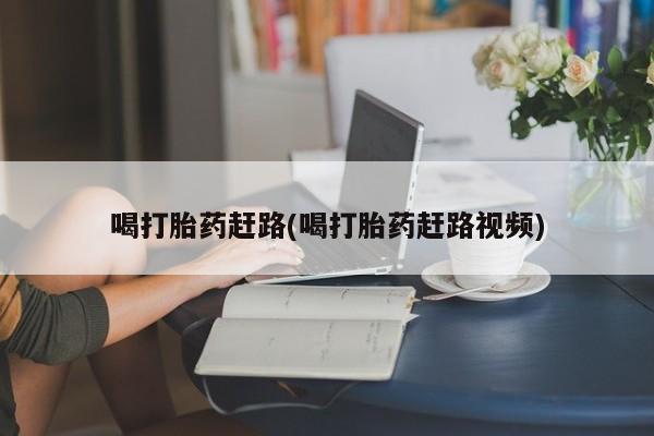 打胎药专门卖店米非司酮片哪个网站喝打胎药赶路(喝打胎药赶路视频)