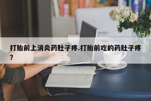 打胎药专门卖店米非司酮片哪个网站打胎前上消炎药肚子疼.打胎前吃的药肚子疼？
