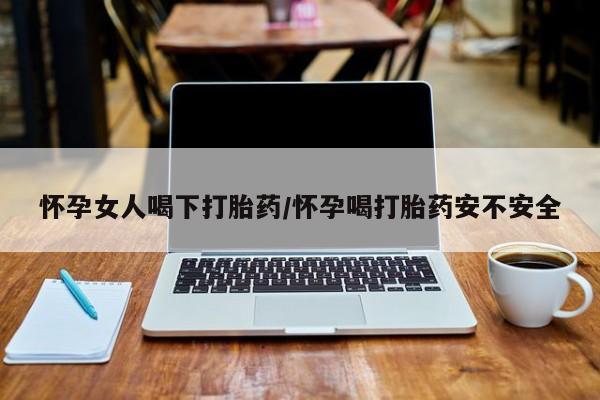 打胎药专门卖店米非司酮片哪个网站怀孕女人喝下打胎药/怀孕喝打胎药安不安全