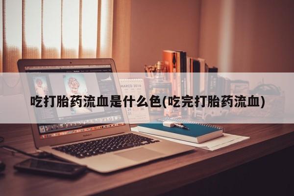 打胎药专门卖店米非司酮片哪个网站吃打胎药流血是什么色(吃完打胎药流血)