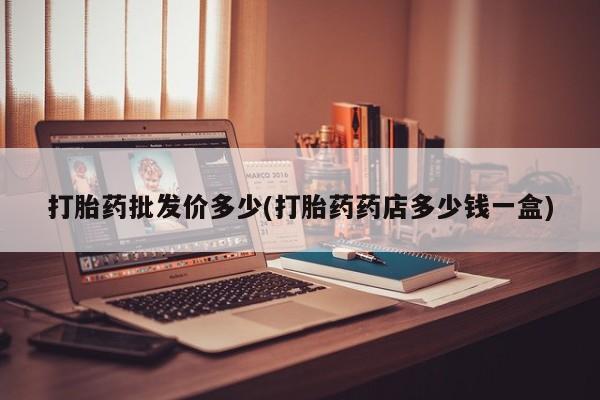 打胎药专门卖店米非司酮片哪个网站打胎药批发价多少(打胎药药店多少钱一盒)