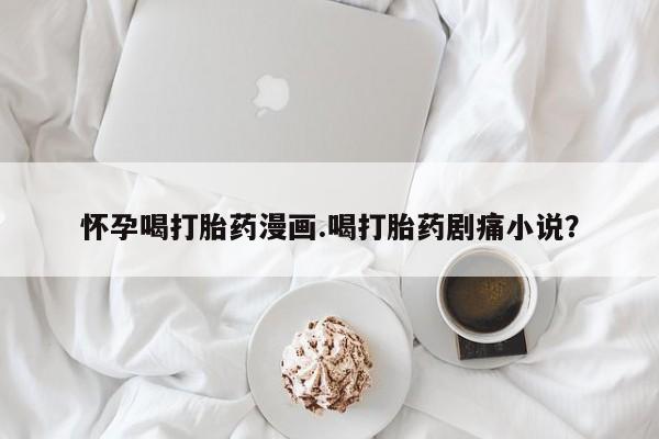 打胎药专门卖店米非司酮片哪个网站怀孕喝打胎药漫画.喝打胎药剧痛小说？