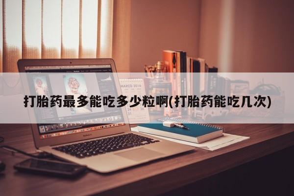 打胎药专门卖店米非司酮片哪个网站打胎药最多能吃多少粒啊(打胎药能吃几次)