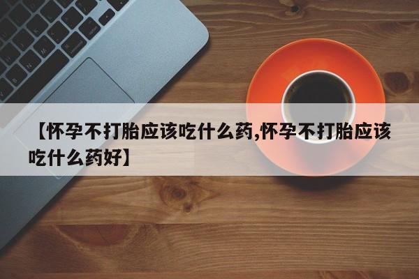 打胎药专门卖店米非司酮片哪个网站【怀孕不打胎应该吃什么药,怀孕不打胎应该吃什么药好】