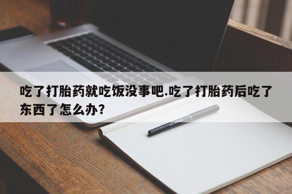 打胎药专门卖店米非司酮片哪个网站吃了打胎药就吃饭没事吧.吃了打胎药后吃了东西了怎么办？