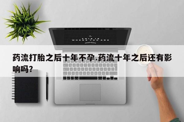 打胎药专门卖店米非司酮片哪个网站药流打胎之后十年不孕.药流十年之后还有影响吗？