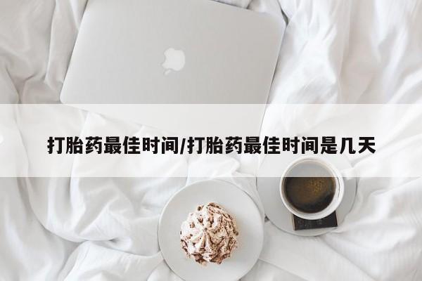 打胎药专门卖店米非司酮片哪个网站打胎药最佳时间/打胎药最佳时间是几天