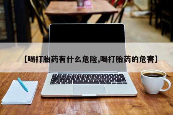 打胎药专门卖店米非司酮片哪个网站【喝打胎药有什么危险,喝打胎药的危害】