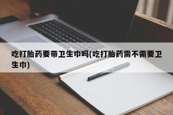 打胎药专门卖店米非司酮片哪个网站吃打胎药要带卫生巾吗(吃打胎药需不需要卫生巾)