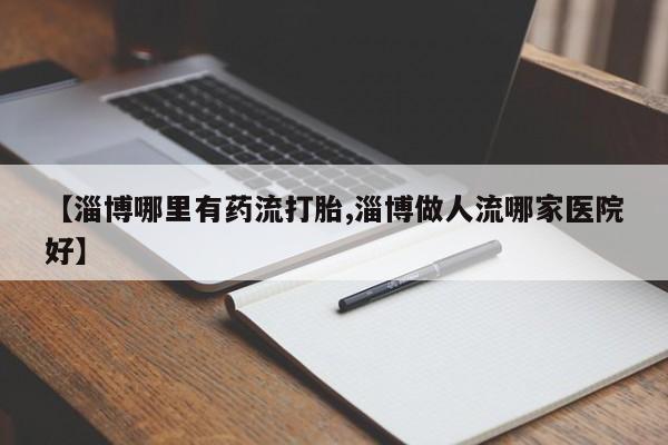 打胎药专门卖店米非司酮片哪个网站【淄博哪里有药流打胎,淄博做人流哪家医院好】