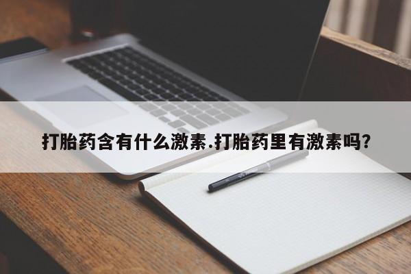 打胎药专门卖店米非司酮片哪个网站打胎药含有什么激素.打胎药里有激素吗？