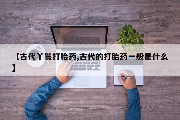打胎药专门卖店米非司酮片哪个网站【古代丫鬟打胎药,古代的打胎药一般是什么】