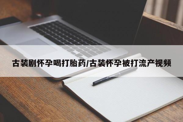 打胎药专门卖店米非司酮片哪个网站古装剧怀孕喝打胎药/古装怀孕被打流产视频