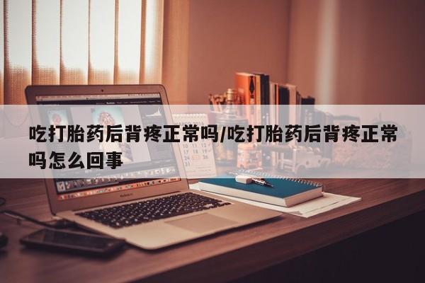 打胎药专门卖店米非司酮片哪个网站吃打胎药后背疼正常吗/吃打胎药后背疼正常吗怎么回事