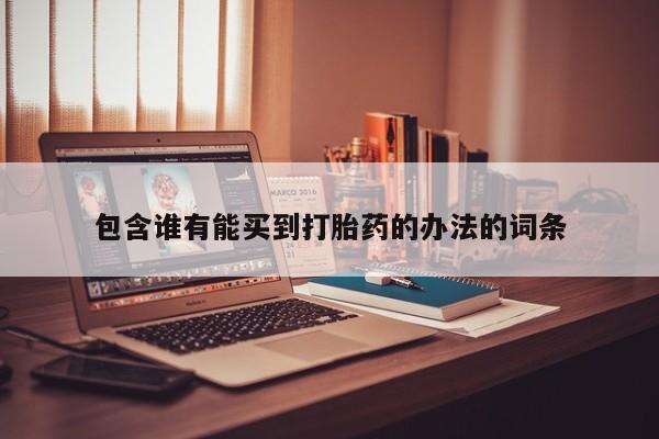 打胎药专门卖店米非司酮片哪个网站包含谁有能买到打胎药的办法的词条