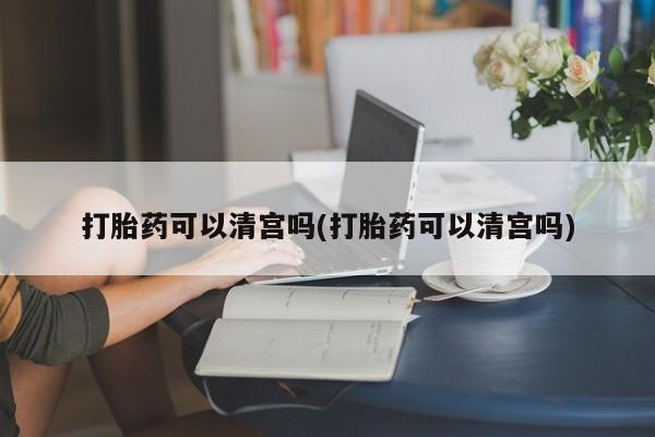 打胎药专门卖店米非司酮片哪个网站打胎药可以清宫吗(打胎药可以清宫吗)