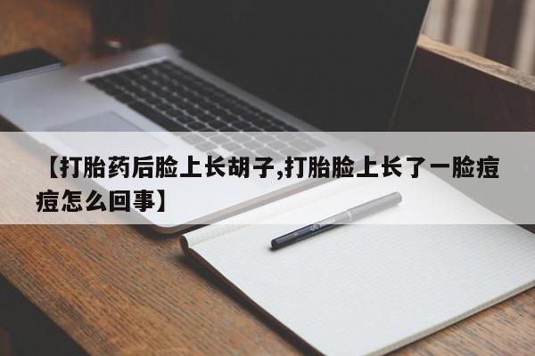 打胎药专门卖店米非司酮片哪个网站【打胎药后脸上长胡子,打胎脸上长了一脸痘痘怎么回事】