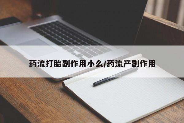 打胎药专门卖店米非司酮片哪个网站药流打胎副作用小么/药流产副作用