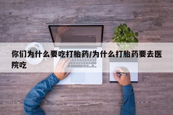 打胎药专门卖店米非司酮片哪个网站你们为什么要吃打胎药/为什么打胎药要去医院吃