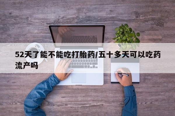 打胎药专门卖店米非司酮片哪个网站52天了能不能吃打胎药/五十多天可以吃药流产吗