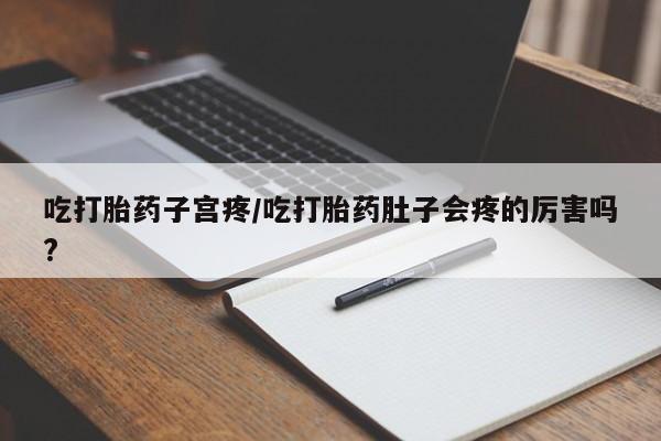打胎药专门卖店米非司酮片哪个网站吃打胎药子宫疼/吃打胎药肚子会疼的厉害吗?