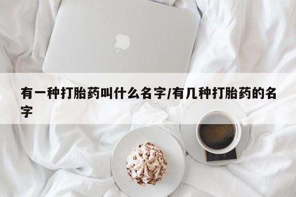 打胎药专门卖店米非司酮片哪个网站有一种打胎药叫什么名字/有几种打胎药的名字