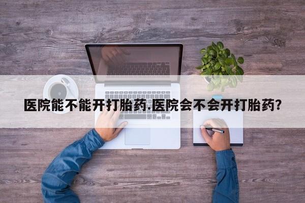 打胎药专门卖店米非司酮片哪个网站医院能不能开打胎药.医院会不会开打胎药？