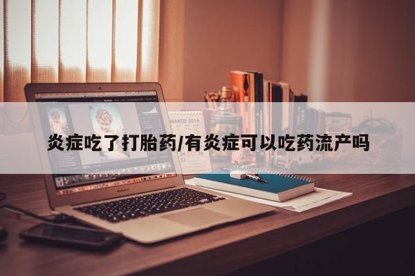 打胎药专门卖店米非司酮片哪个网站炎症吃了打胎药/有炎症可以吃药流产吗