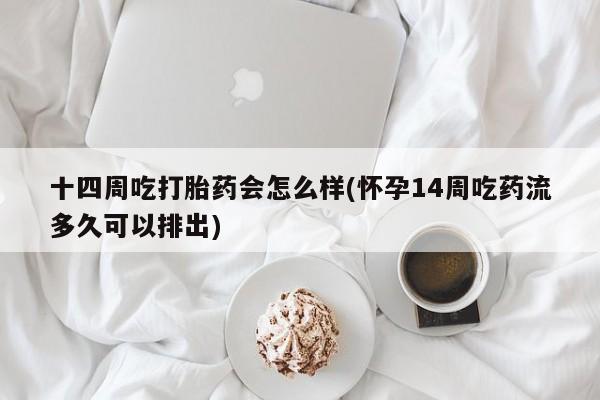 打胎药专门卖店米非司酮片哪个网站十四周吃打胎药会怎么样(怀孕14周吃药流多久可以排出)