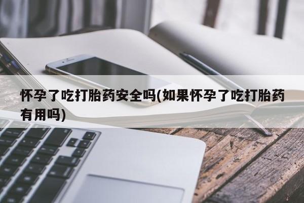 打胎药专门卖店米非司酮片哪个网站怀孕了吃打胎药安全吗(如果怀孕了吃打胎药有用吗)