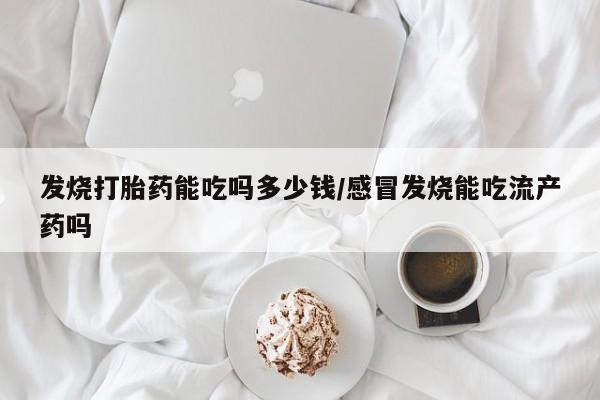 打胎药专门卖店米非司酮片哪个网站发烧打胎药能吃吗多少钱/感冒发烧能吃流产药吗