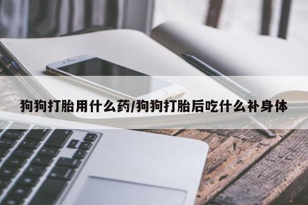 打胎药专门卖店米非司酮片哪个网站狗狗打胎用什么药/狗狗打胎后吃什么补身体