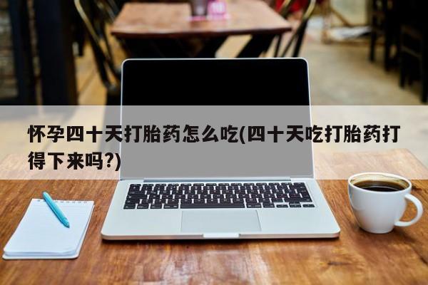 打胎药专门卖店米非司酮片哪个网站怀孕四十天打胎药怎么吃(四十天吃打胎药打得下来吗?)